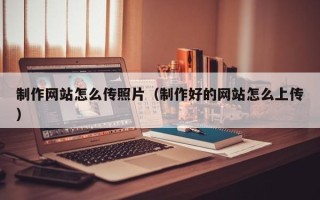遵义制作网站怎么传照片（制作好的网站怎么上传）