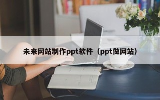 遵义未来网站制作ppt软件（ppt做网站）