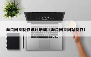遵义海口网页制作设计培训（海口网页网站制作）