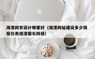 遵义湘潭网页设计哪里好（湘潭网站建设多少钱 报价表湘潭磐石网络）