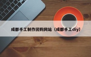 遵义成都手工制作团购网站（成都手工diy）