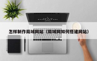 遵义怎样制作局域网站（局域网如何搭建网站）