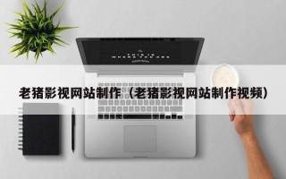 遵义老猪影视网站制作（老猪影视网站制作视频）