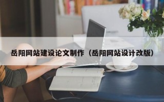 遵义岳阳网站建设论文制作（岳阳网站设计改版）