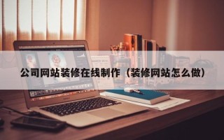遵义公司网站装修在线制作（装修网站怎么做）