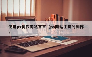 遵义使用ps制作网站首页（ps网站主页的制作）