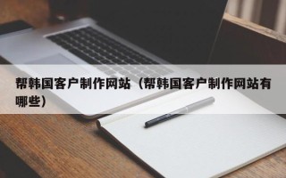 遵义帮韩国客户制作网站（帮韩国客户制作网站有哪些）